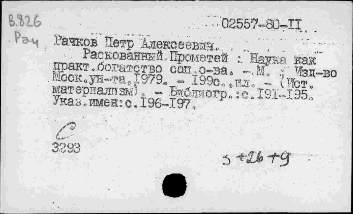 ﻿
■02557-80^11. .
Рачков Петр Алексеевиче , “? " ' '......
Раскованный,Прометей 1Наука как” практ.богатство сап,о-ва» -,м. г Чзл-во .Юск.ун-таДэ?^ - 199о м. - '' ifc? материализму. - Биб.таото. :o.I91-J95 Указвпмен:с.196Л97,